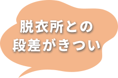 脱衣所との段差がきつい