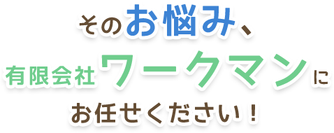 そのお悩み、有限会社ワークマンにお任せ下さい！