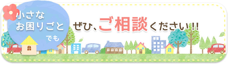 小さなお困りごとでもぜひご相談下さい！