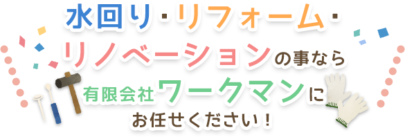 水回り・リフォーム・リノベーション「有限会社　ワークマン」にお任せください