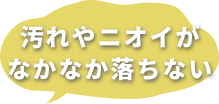 汚れやニオイがなかなか落ちない